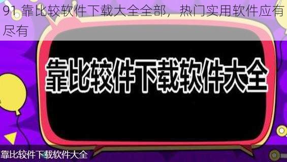 91 靠比较软件下载大全全部，热门实用软件应有尽有