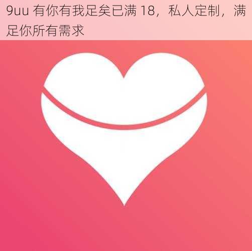 9uu 有你有我足矣已满 18，私人定制，满足你所有需求