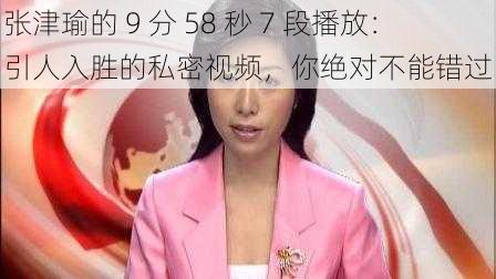 张津瑜的 9 分 58 秒 7 段播放：引人入胜的私密视频，你绝对不能错过