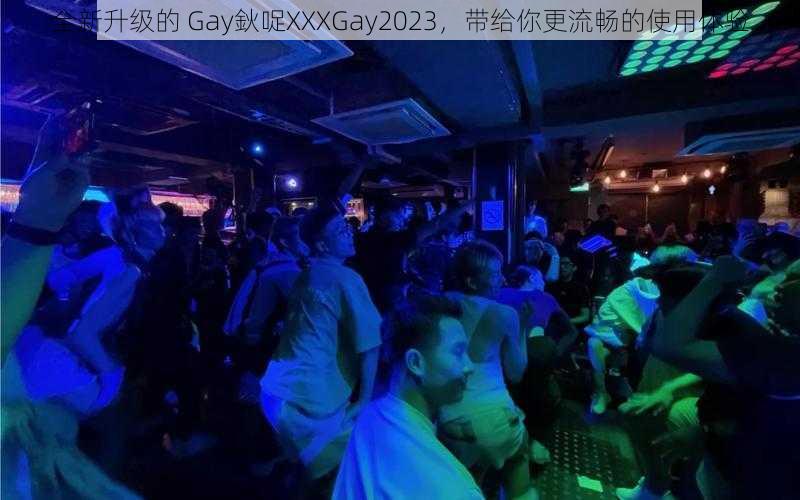 全新升级的 Gay鈥哫XXXGay2023，带给你更流畅的使用体验