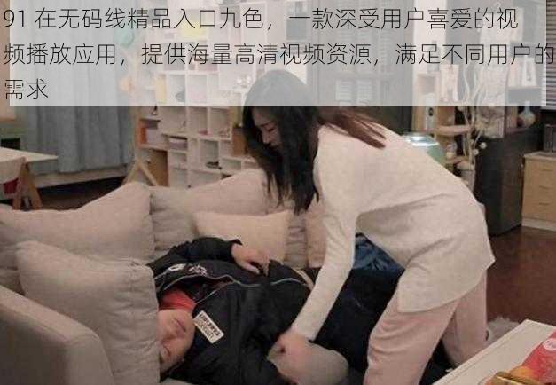 91 在无码线精品入口九色，一款深受用户喜爱的视频播放应用，提供海量高清视频资源，满足不同用户的需求