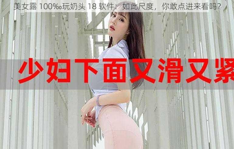 美女露 100‰玩奶头 18 软件：如此尺度，你敢点进来看吗？