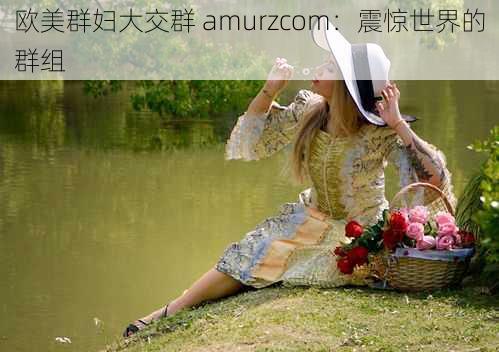 欧美群妇大交群 amurzcom：震惊世界的群组