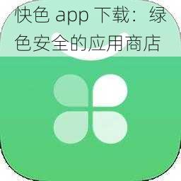 快色 app 下载：绿色安全的应用商店