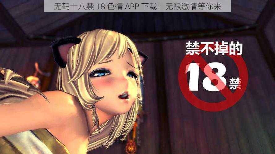 无码十八禁 18 色情 APP 下载：无限激情等你来