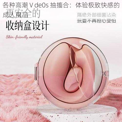 各种高潮Ⅴde0s 抽搐合：体验极致快感的成人用品