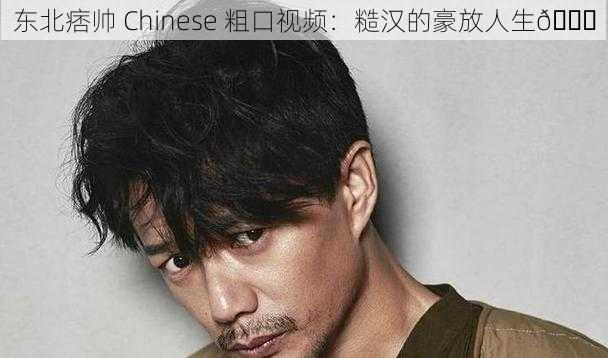 东北痞帅 Chinese 粗口视频：糙汉的豪放人生😜