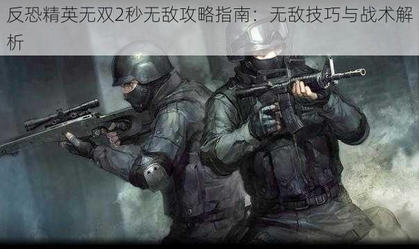 反恐精英无双2秒无敌攻略指南：无敌技巧与战术解析