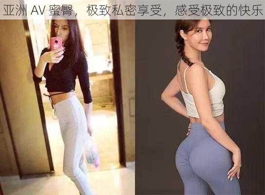 亚洲 AV 蜜臀，极致私密享受，感受极致的快乐