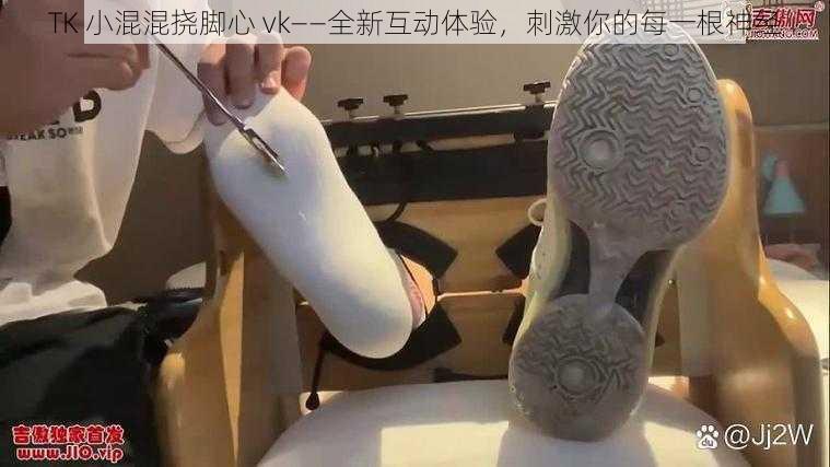 TK 小混混挠脚心 vk——全新互动体验，刺激你的每一根神经