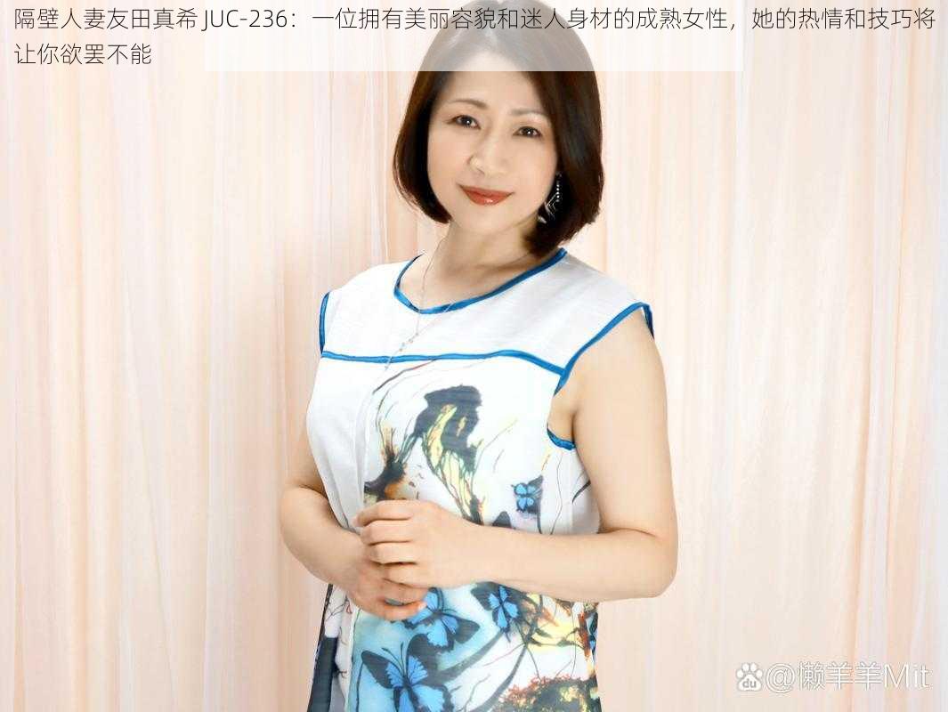 隔壁人妻友田真希 JUC-236：一位拥有美丽容貌和迷人身材的成熟女性，她的热情和技巧将让你欲罢不能