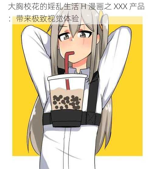 大胸校花的婬乱生活 H 漫画之 XXX 产品：带来极致视觉体验