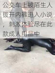 公交车上被陌生人拨开内裤进入小说，刺激体验尽在此款成人用品中