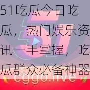 51吃瓜今日吃瓜，热门娱乐资讯一手掌握，吃瓜群众必备神器