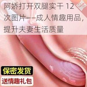 阿娇打开双腿实干 12 次图片——成人情趣用品，提升夫妻生活质量