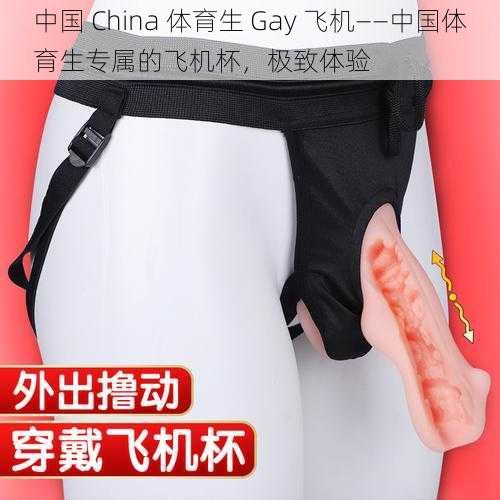 中国 China 体育生 Gay 飞机——中国体育生专属的飞机杯，极致体验