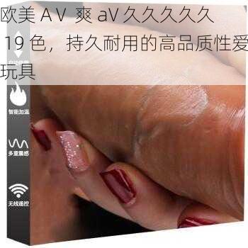 欧美 AⅤ 爽 aV 久久久久久 19 色，持久耐用的高品质性爱玩具