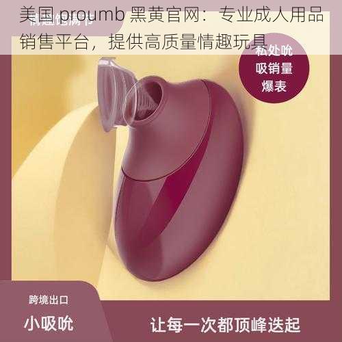 美国 proumb 黑黄官网：专业成人用品销售平台，提供高质量情趣玩具