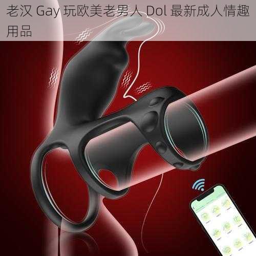 老汉 Gay 玩欧美老男人 Dol 最新成人情趣用品