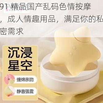 91 精品国产乱码色情按摩，成人情趣用品，满足你的私密需求