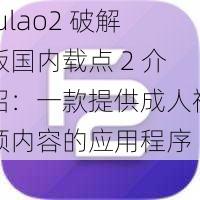 fulao2 破解版国内载点 2 介绍：一款提供成人视频内容的应用程序