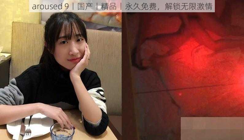 aroused 9丨国产丨精品丨永久免费，解锁无限激情