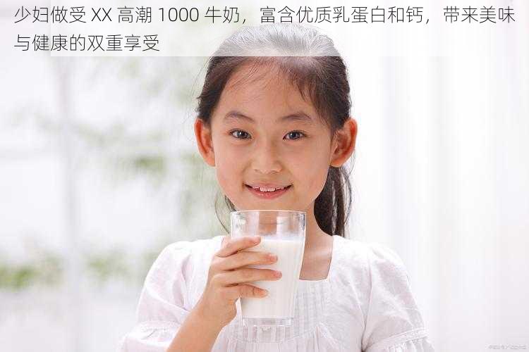 少妇做受 XX 高潮 1000 牛奶，富含优质乳蛋白和钙，带来美味与健康的双重享受