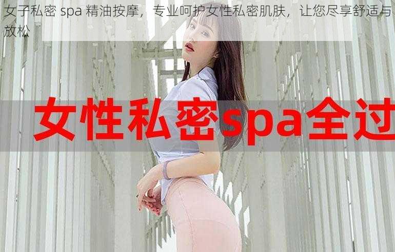 女子私密 spa 精油按摩，专业呵护女性私密肌肤，让您尽享舒适与放松