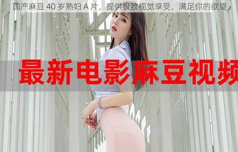 国产麻豆 40 岁熟妇 A 片，提供极致视觉享受，满足你的欲望