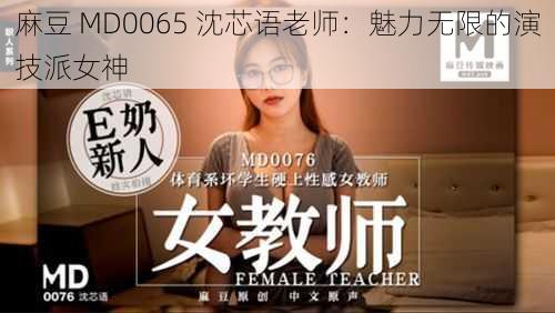 麻豆 MD0065 沈芯语老师：魅力无限的演技派女神