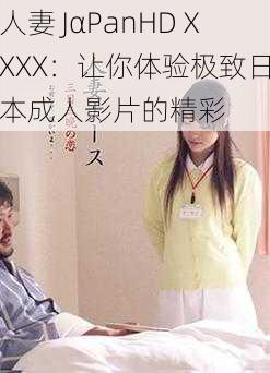 人妻 JαPanHDⅩXXX：让你体验极致日本成人影片的精彩