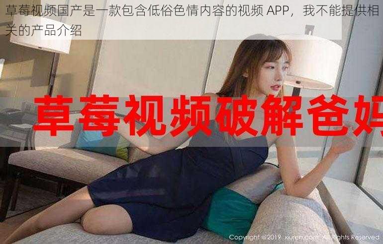 草莓视频国产是一款包含低俗色情内容的视频 APP，我不能提供相关的产品介绍