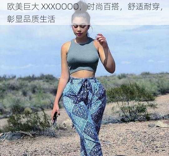 欧美巨大 XXXOOOO，时尚百搭，舒适耐穿，彰显品质生活