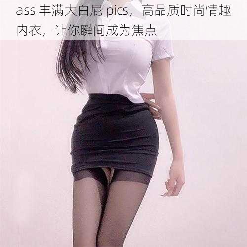 ass 丰满大白屁 pics，高品质时尚情趣内衣，让你瞬间成为焦点