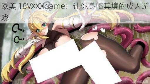 欧美 18VXXXgame：让你身临其境的成人游戏