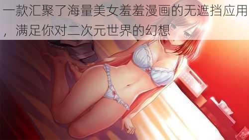 一款汇聚了海量美女羞羞漫画的无遮挡应用，满足你对二次元世界的幻想