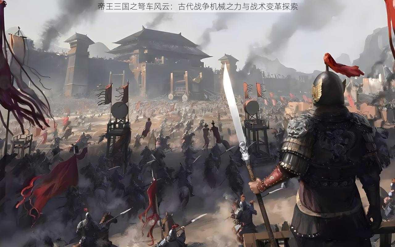 帝王三国之弩车风云：古代战争机械之力与战术变革探索