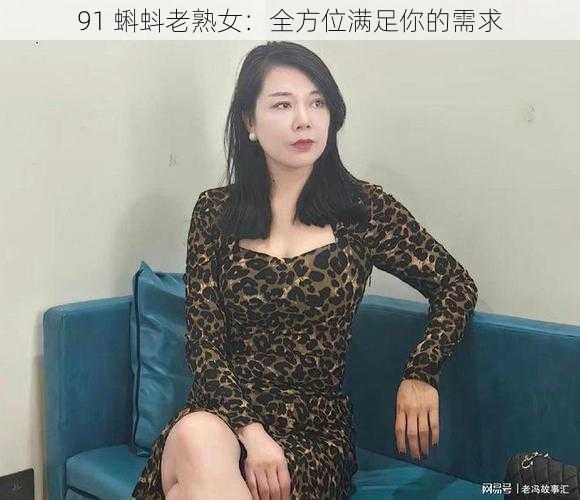 91 蝌蚪老熟女：全方位满足你的需求