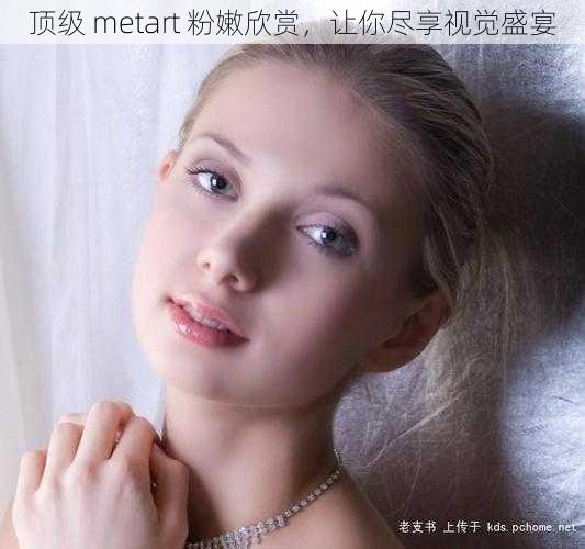 顶级 metart 粉嫩欣赏，让你尽享视觉盛宴