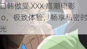 日韩做受 XXX 高潮电影 o，极致体验，畅享私密时光