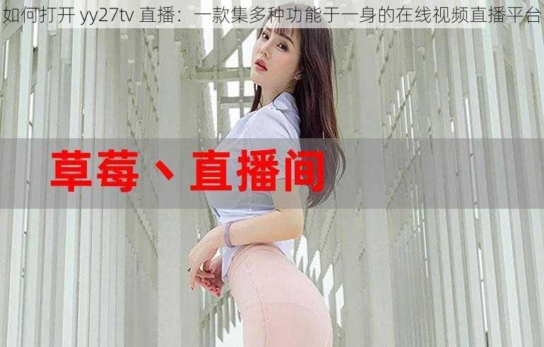 如何打开 yy27tv 直播：一款集多种功能于一身的在线视频直播平台