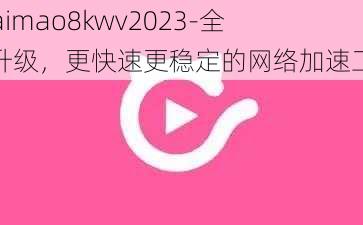 kuaimao8kwv2023-全新升级，更快速更稳定的网络加速工具