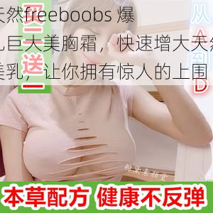 天然freeboobs 爆乳巨大美胸霜，快速增大天然美乳，让你拥有惊人的上围