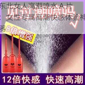 东北女人高潮喷水 A 片：女性专属高潮快感体验神器