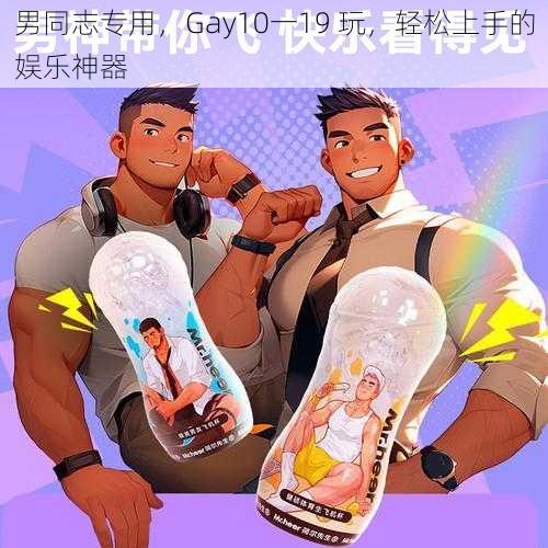 男同志专用，Gay10一19 玩，轻松上手的娱乐神器