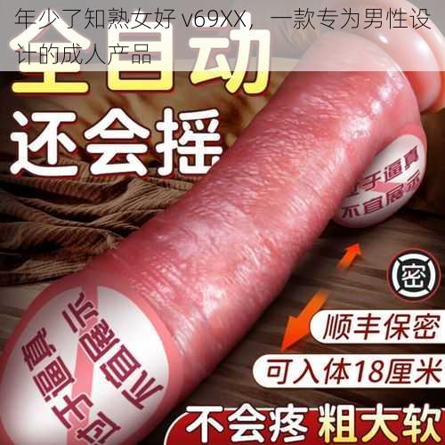 年少了知熟女好 v69XX，一款专为男性设计的成人产品