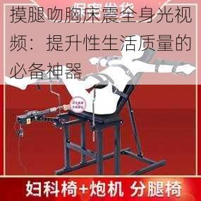 摸腿吻胸床震全身光视频：提升性生活质量的必备神器