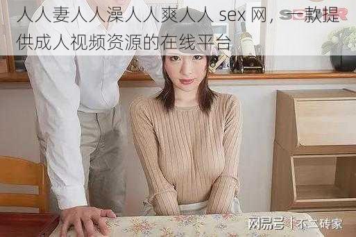 人人妻人人澡人人爽人人 sex 网，一款提供成人视频资源的在线平台