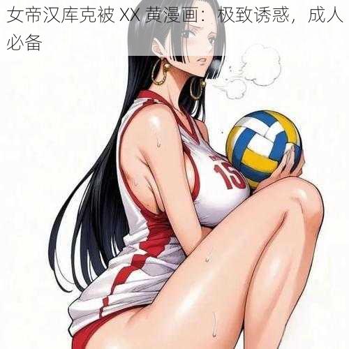 女帝汉库克被 XX 黄漫画：极致诱惑，成人必备