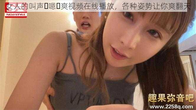 女人的叫声⋯嗯⋯爽视频在线播放，各种姿势让你爽翻天